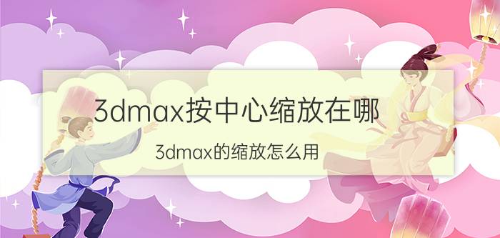 3dmax按中心缩放在哪 3dmax的缩放怎么用？